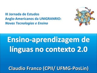 Claudio Franco (CPII/ UFMG-PosLin) III Jornada de Estudos  Anglo-Americanos da UNIGRANRIO: Novas Tecnologias e Ensino 