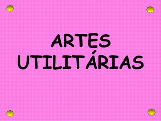 ARTES
UTILITÁRIAS
 