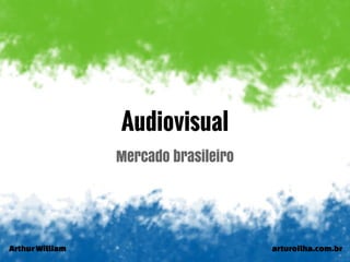 ArthurWilliam arturoilha.com.br
Audiovisual
Mercado brasileiro
 
