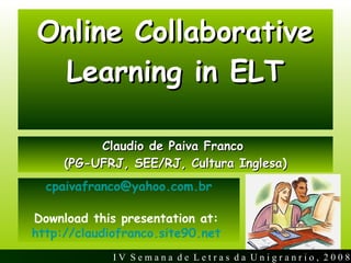 Online Collaborative Learning in ELT ,[object Object],[object Object],I V  S e m a n a  d e  L e t r a s  d a  U n i g r a n r i o ,  2 0 0 8 [email_address] Download this presentation at:  http://claudiofranco.site90.net   