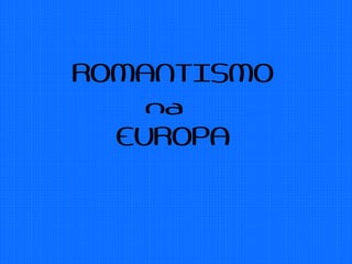 ROMANTISMO
na
EUROPA
 