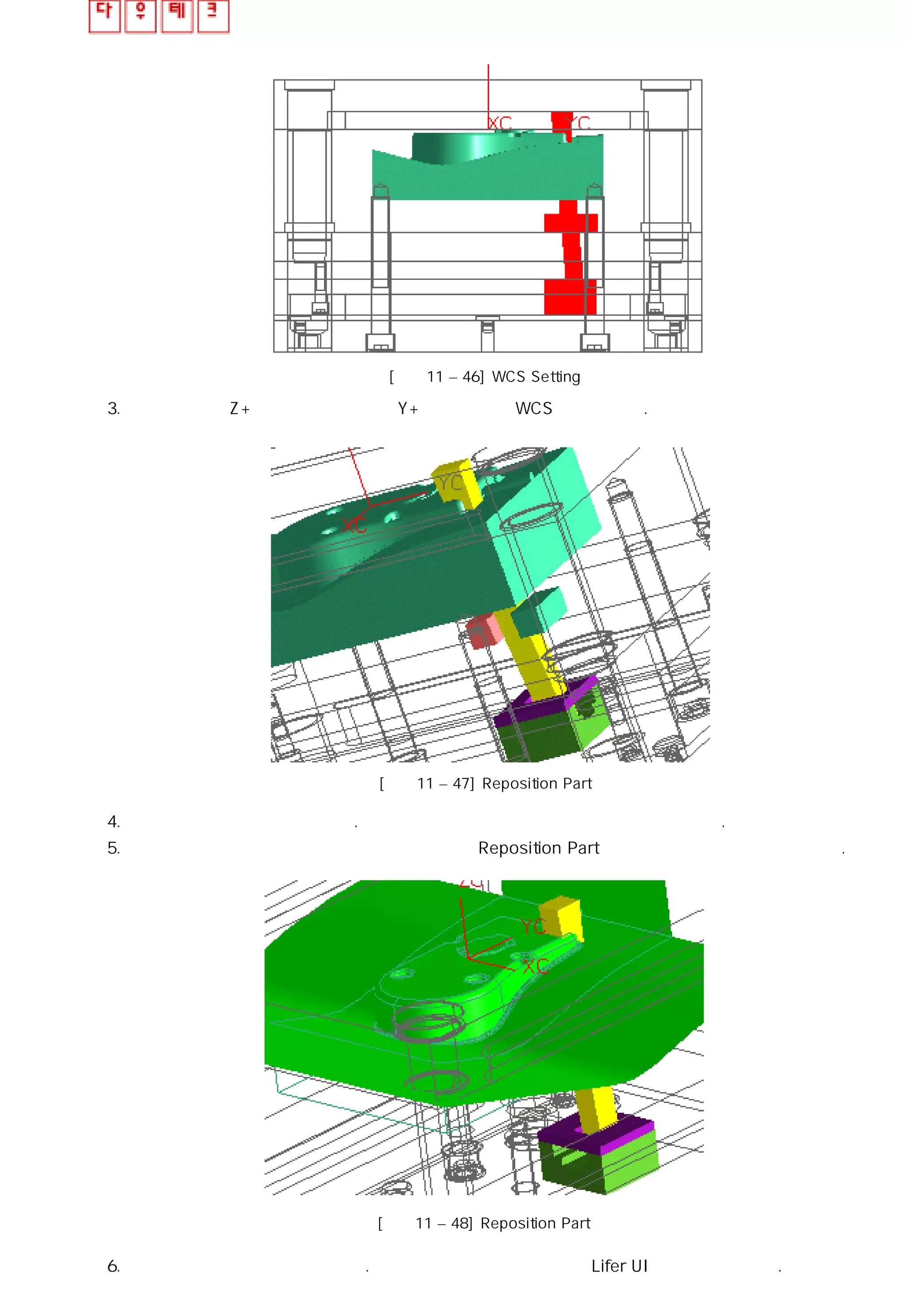 [그림11 – 46] WCS Setting
3. 취출 방향인 Z+ 과 언더 컷 방향인 Y+를 기준으로 WCS를 설정하자.
[그림11 – 47] Reposition Part
4. 경사 코어 몸체를 추가 시키자. 하 밀판과 원판에 라이너가 자동으로 추가 된다.
5. 경사 코어를 이동시키거나 회전시켜야 한다면 Reposition Part 버튼을 이용하여 재배치 시킨다.
[그림11 – 48] Reposition Part
6. 경사 코어의 크기를 적용시키자. 언더 컷 부위의 크기에 맞게 Lifer UI에서 수정을 하자.
 