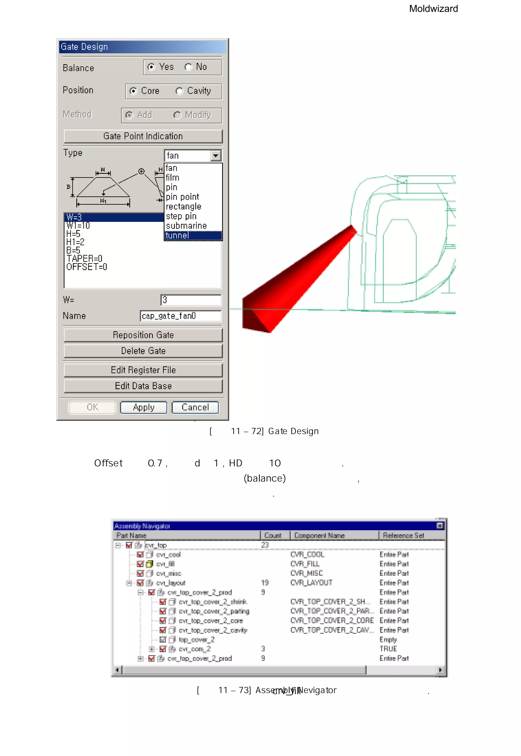 Moldwizard
[그림11 – 72] Gate Design
⑤ Offset 값은 0.7 , 치수 d는 1 , HD 값은 10으로 수정하자.
지금 작업하는 게이트는 같은 크기(balance)의 캐비티이자만, 그렇지 않다면 게이트
포인트를 각각 선택하여 작업을 해야한다.
⑥ 어셈블리 트리 구조를 보면 작업 영역이 crv_fill 구성 요소인 것을 볼 수 있다.[그림11 – 73] Assembly Nevigator
 