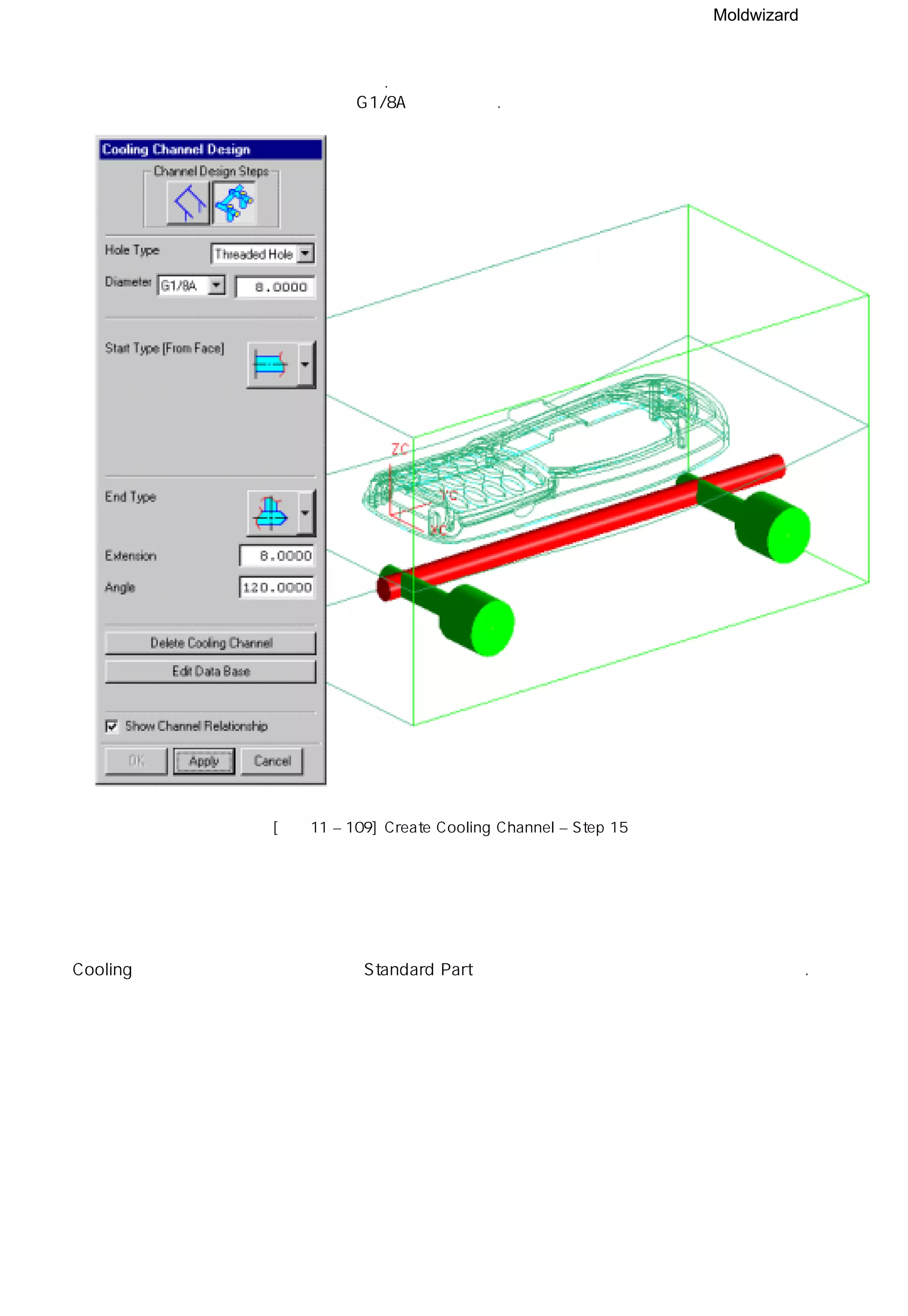 Moldwizard
㉠ 두번째 냉각 경로를 선택하자.
냉각수의 끝 타입을 지름 G1/8A로 선택한다.
[그림11 – 109] Create Cooling Channel – Step 15
Cooling 기능 선택시 나타나는 메뉴중 Standard Part는 기존의 부품을 삽입하는 기능과 동일하다.
 