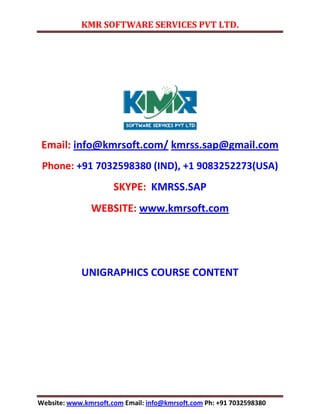 KMR SOFTWARE SERVICES PVT LTD.
Website: www.kmrsoft.com Email: info@kmrsoft.com Ph: +91 7032598380
Email: info@kmrsoft.com/ kmrss.sap@gmail.com
Phone: +91 7032598380 (IND), +1 9083252273(USA)
SKYPE: KMRSS.SAP
WEBSITE: www.kmrsoft.com
UNIGRAPHICS COURSE CONTENT
 