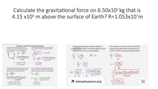 Calculate the gravitational force on 6.50x102
kg that is
4.15 x106
m above the surface of Earth? R=1.053x107
m
 