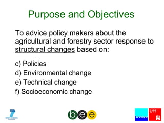 Purpose and Objectives To advice policy makers about the agricultural and forestry sector response to  structural changes  based on: Policies Environmental change Technical change Socioeconomic change 
