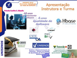 UNIINFO 2010
           Mini-curso: Introdução
            ao Teste de Software       Apresentação
                                    Instrutora e Turma
UNISINOS




                                                         2
 