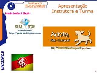 UNIINFO 2010
           Mini-curso: Introdução
            ao Teste de Software       Apresentação
                                    Instrutora e Turma
UNISINOS




                                                         3
 