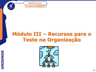 UNIINFO 2010
               Mini-curso: Introdução
                ao Teste de Software




           Módulo III – Recursos para o
              Teste na Organização
UNISINOS




                                          42
 