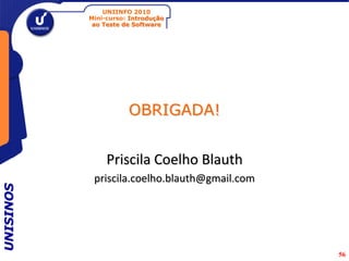 UNIINFO 2010
           Mini-curso: Introdução
            ao Teste de Software




                      OBRIGADA!


                Priscila Coelho Blauth
            priscila.coelho.blauth@gmail.com
UNISINOS




                                               56
 