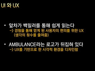 • 앞차가 백밀러를 통해 쉽게 읽는다
 -> 경험을 통해 얻게 된 사용자의 편의를 위한 UX
    (생각의 횟수를 줄여줌)

• AMBULANCE라는 로고가 뒤집혀 있다
 -> UX를 기반으로 한 시각적 환경을 디자인함
 