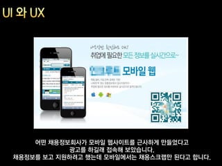 어떤 채용정보회사가 모바일 웹사이트를 근사하게 만들었다고
            광고를 하길래 접속해 보았습니다.
채용정보를 보고 지원하려고 했는데 모바일에서는 채용스크랩만 된다고 합니다.
 