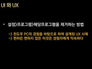 • 설정>프로그램>해당프로그램을 제거하는 방법

 -> 윈도우 PC의 경험을 바탕으로 하여 설계된 UX 사례
 -> 편하든 편하지 않든 이것은 경험자에게 익숙하다
 