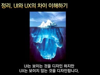 UI는 보이는 것을 디자인 하지만
UX는 보이지 않는 것을 디자인합니다.
 