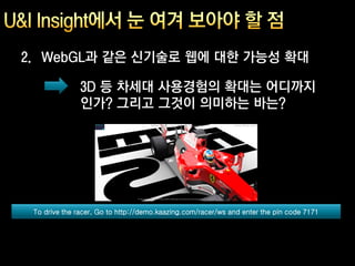 2. WebGL과 같은 신기술로 웹에 대한 가능성 확대

               3D 등 차세대 사용경험의 확대는 어디까지
               인가? 그리고 그것이 의미하는 바는?




 To drive the racer, Go to http://demo.kaazing.com/racer/ws and enter the pin code 7171
 