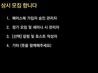 1. 페이스북 가입자 승인 관리자

2. 정기 모임 및 세미나 시 관리자

3. [선택] 칼럼 및 포스트 작성자

4. 기타 (뜻을 함께해주세요)
 