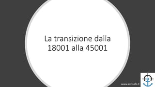 La transizione dalla
18001 alla 45001
www.aimsafe.it
 