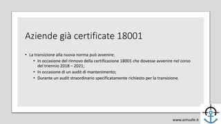 Aziende già certificate 18001
• La transizione alla nuova norma può avvenire:
• In occasione del rinnovo della certificazi...