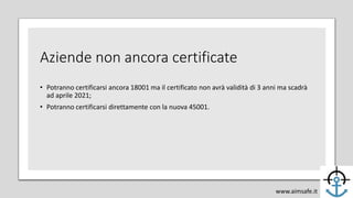 Aziende non ancora certificate
• Potranno certificarsi ancora 18001 ma il certificato non avrà validità di 3 anni ma scadr...