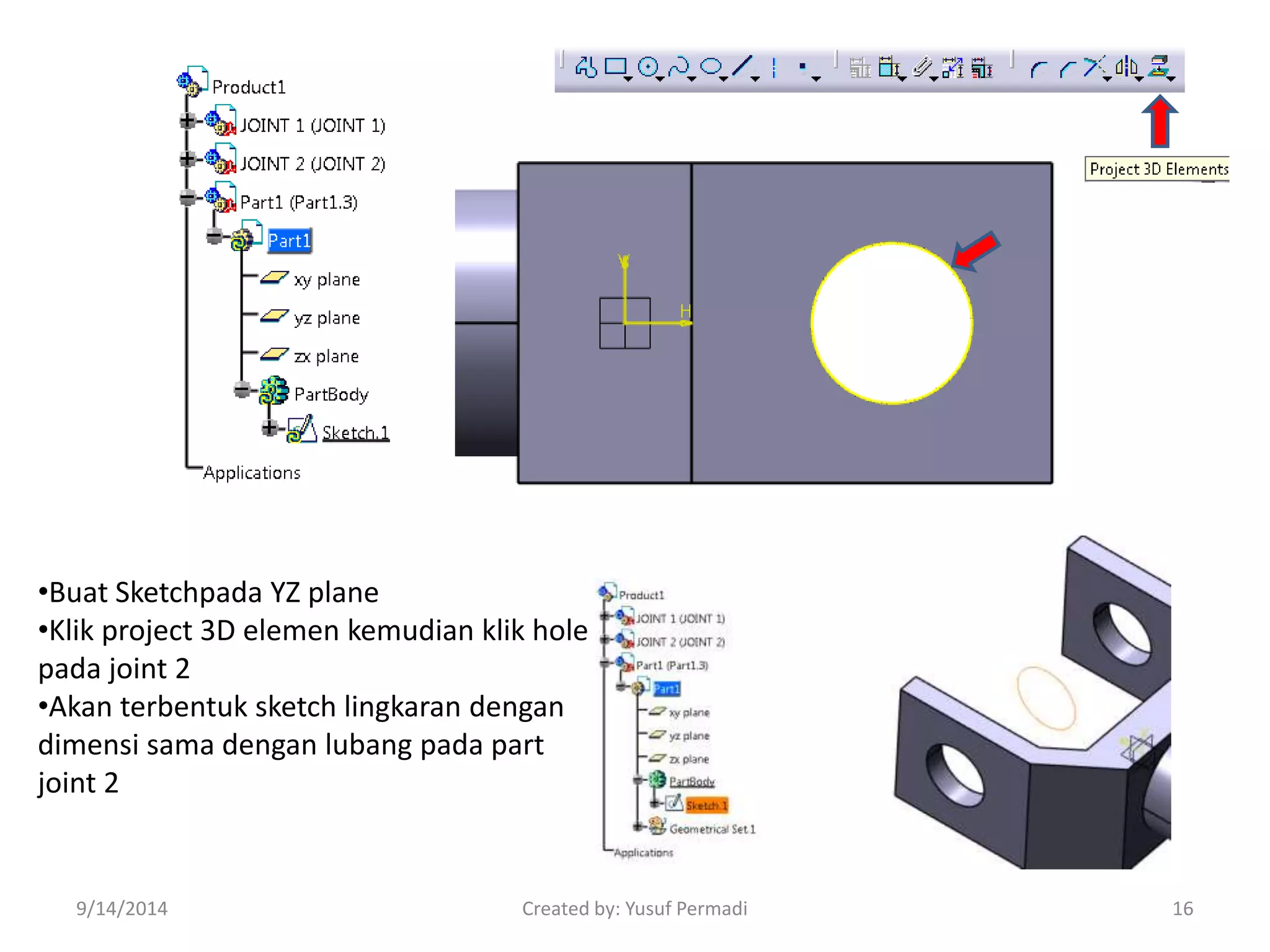 •Buat Sketchpada YZ plane 
•Klik project 3D elemen kemudian klik hole 
pada joint 2 
•Akan terbentuk sketch lingkaran dengan 
dimensi sama dengan lubang pada part 
joint 2 
9/14/2014 Created by: Yusuf Permadi 16 
 