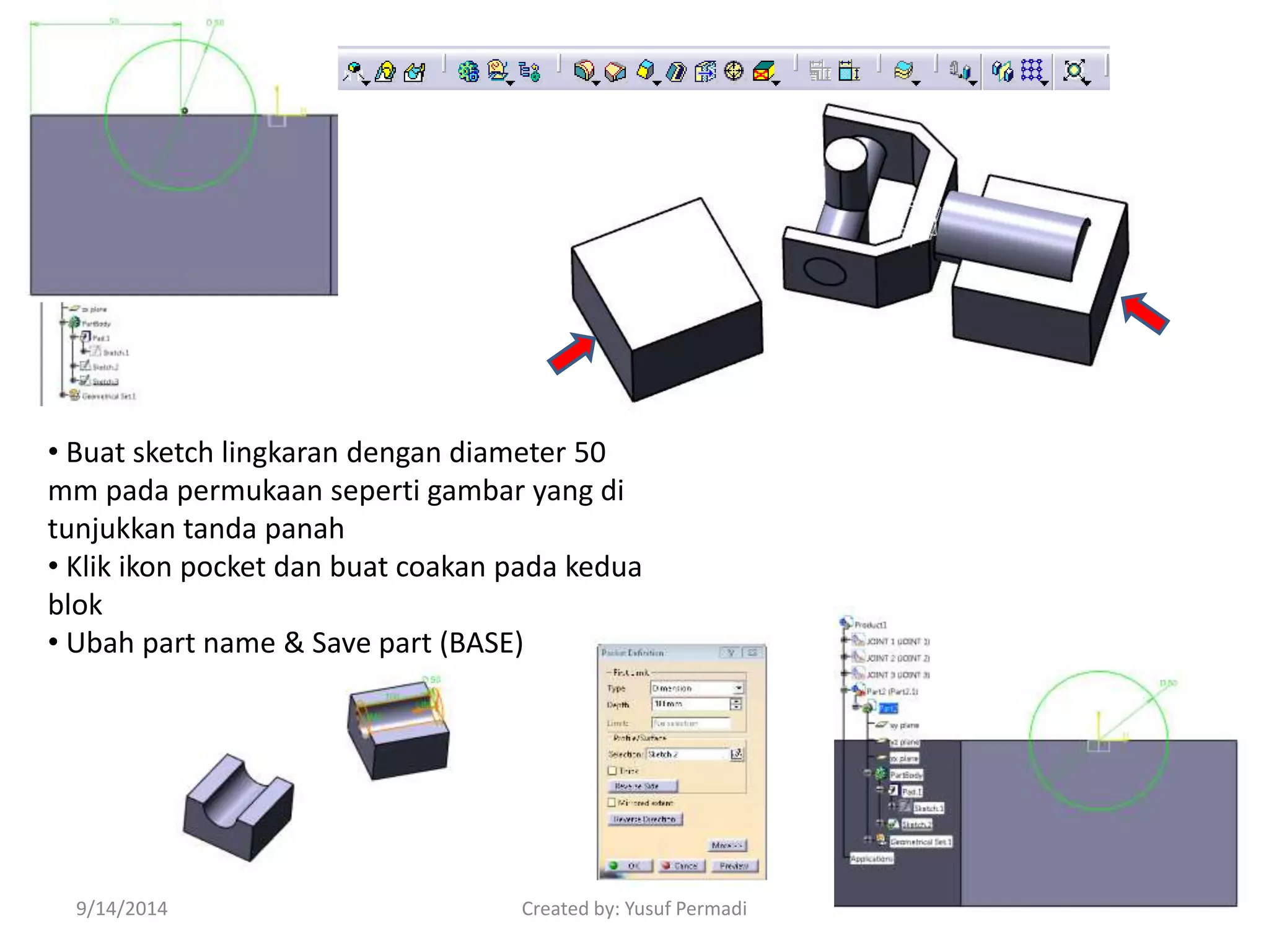 • Buat sketch lingkaran dengan diameter 50 
mm pada permukaan seperti gambar yang di 
tunjukkan tanda panah 
• Klik ikon pocket dan buat coakan pada kedua 
blok 
• Ubah part name & Save part (BASE) 
9/14/2014 Created by: Yusuf Permadi 25 
 