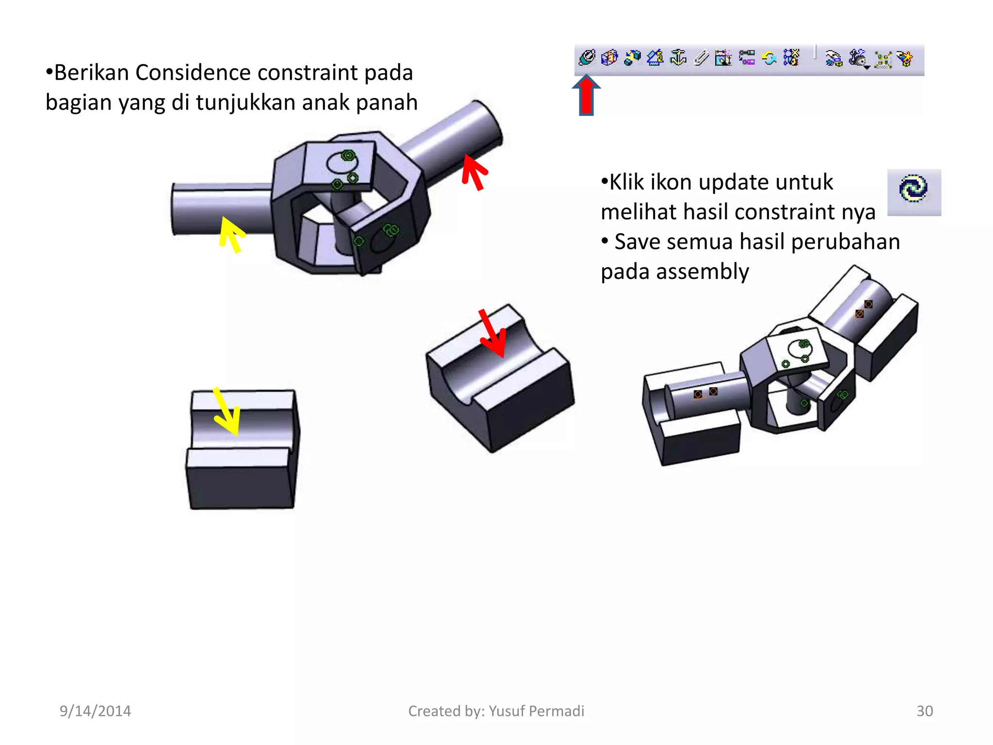•Berikan Considence constraint pada 
bagian yang di tunjukkan anak panah 
•Klik ikon update untuk 
melihat hasil constraint nya 
• Save semua hasil perubahan 
pada assembly 
9/14/2014 Created by: Yusuf Permadi 30 
 