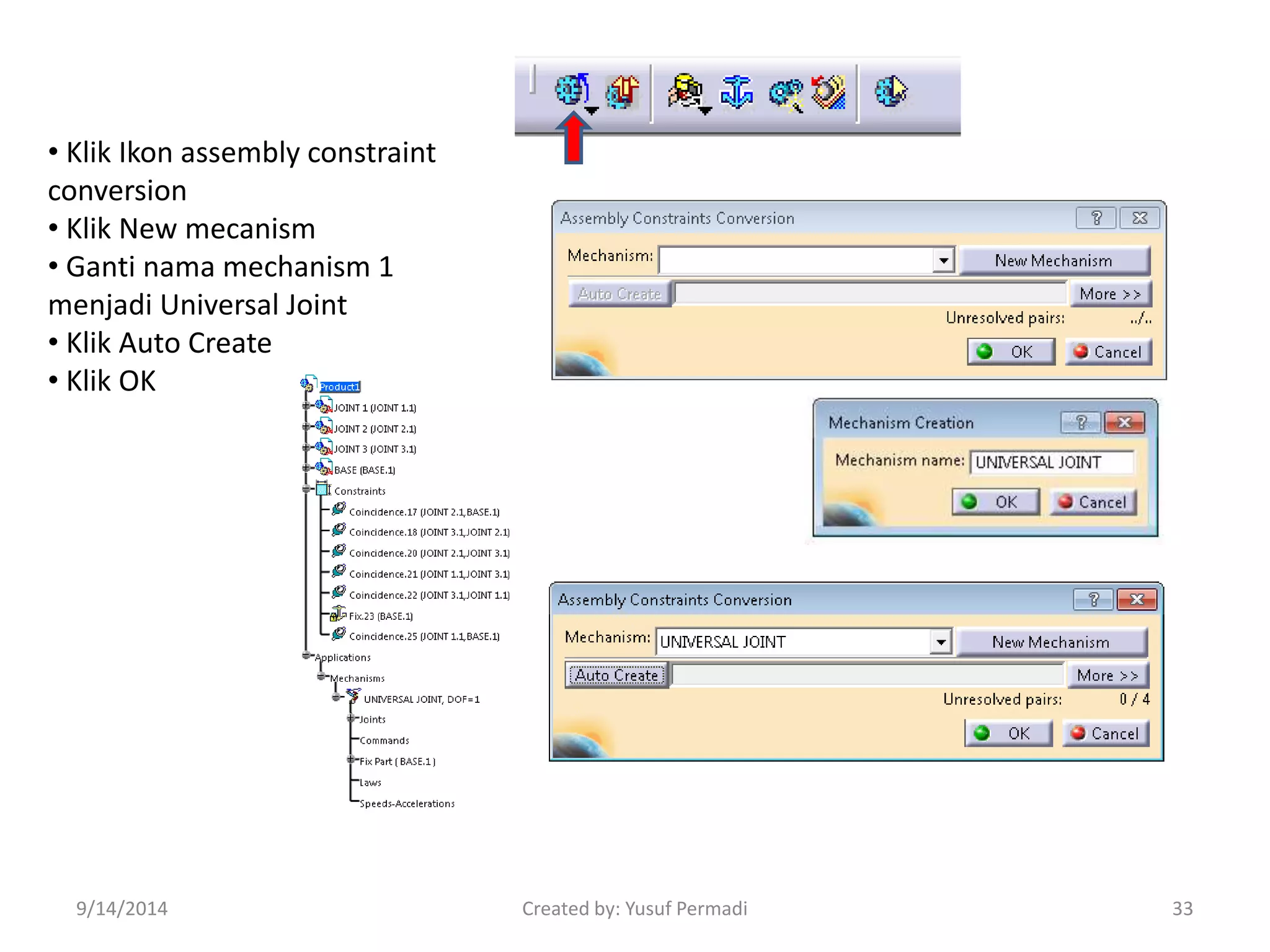 • Klik Ikon assembly constraint 
conversion 
• Klik New mecanism 
• Ganti nama mechanism 1 
menjadi Universal Joint 
• Klik Auto Create 
• Klik OK 
9/14/2014 Created by: Yusuf Permadi 33 
 