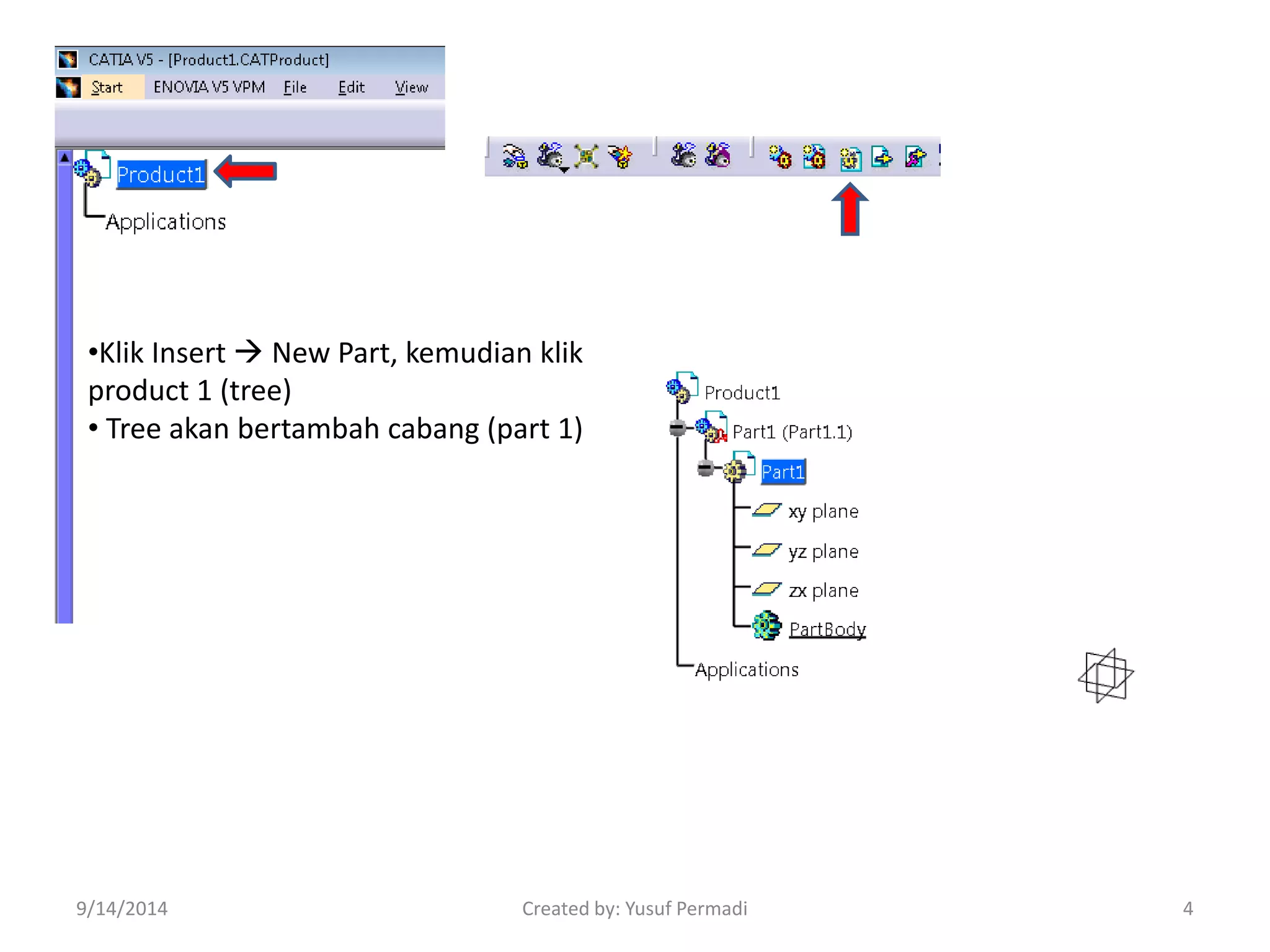 •Klik Insert  New Part, kemudian klik 
product 1 (tree) 
• Tree akan bertambah cabang (part 1) 
9/14/2014 Created by: Yusuf Permadi 4 
 