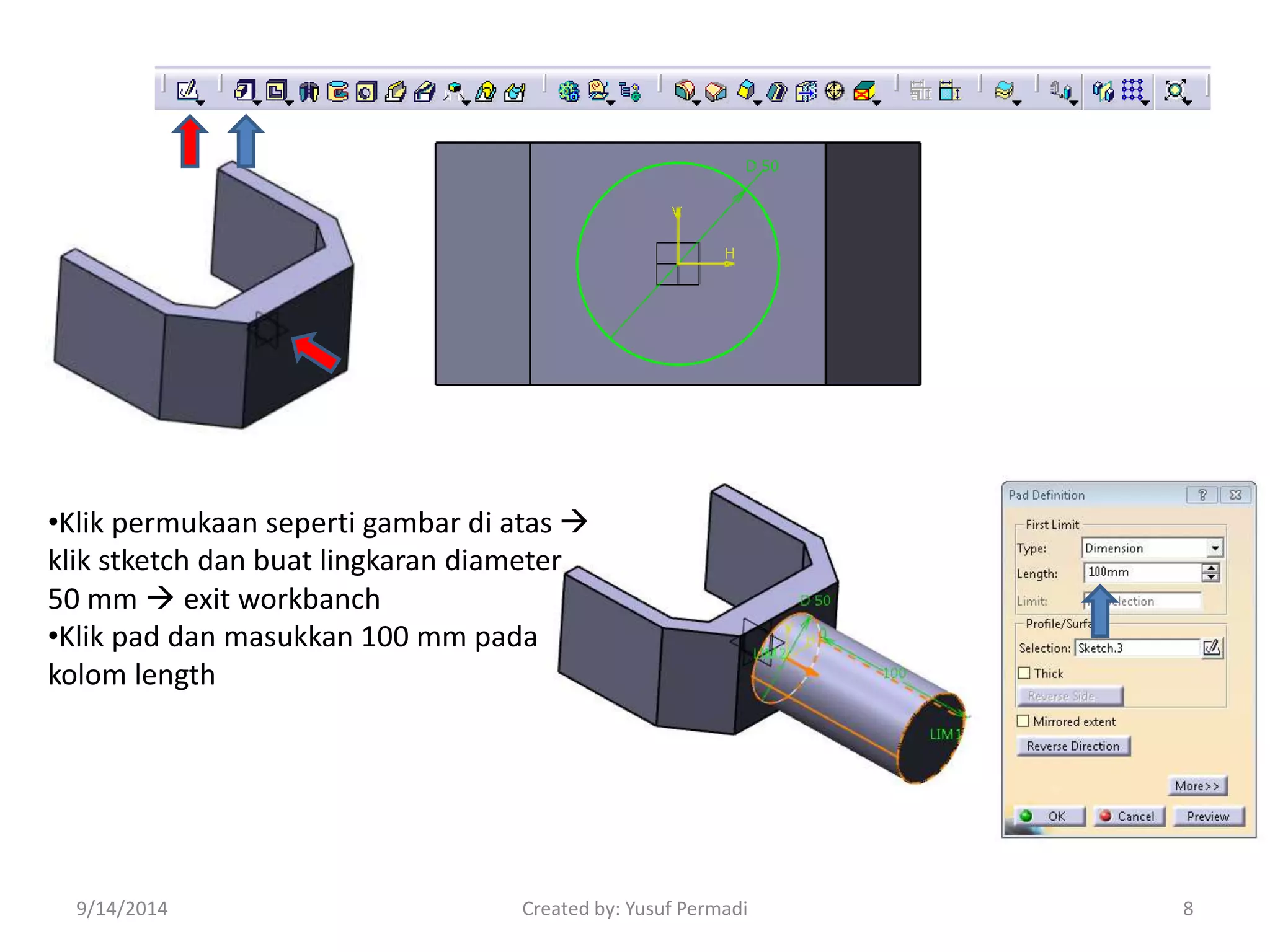 •Klik permukaan seperti gambar di atas  
klik stketch dan buat lingkaran diameter 
50 mm  exit workbanch 
•Klik pad dan masukkan 100 mm pada 
kolom length 
9/14/2014 Created by: Yusuf Permadi 8 
 