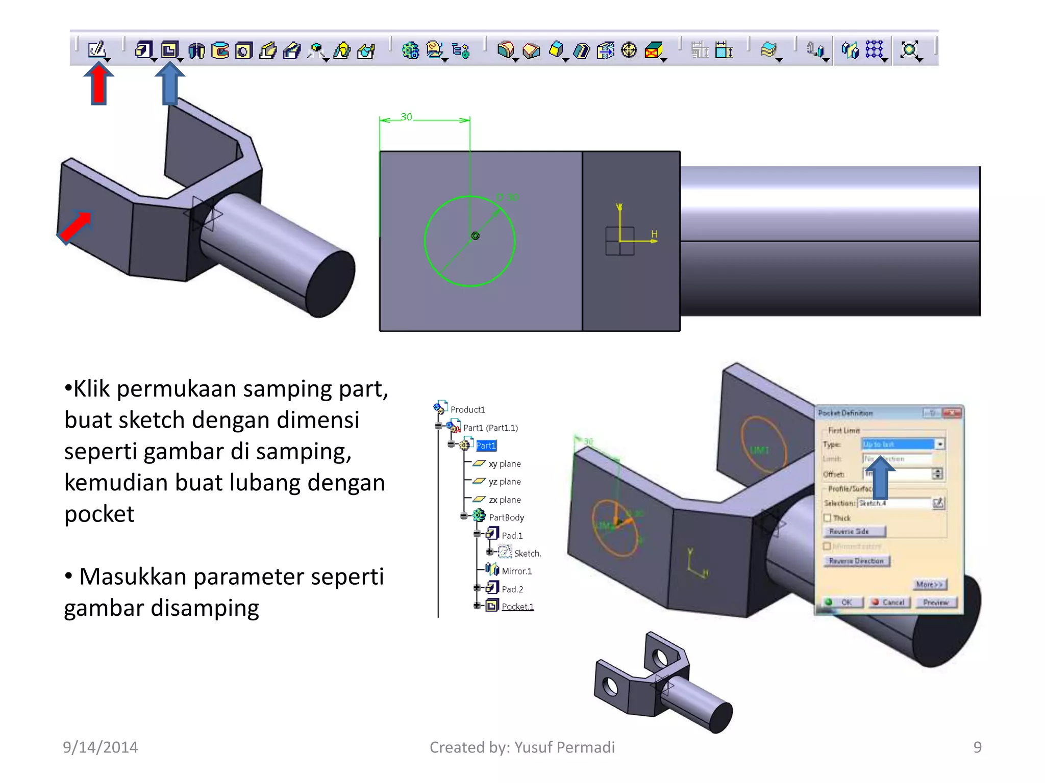 •Klik permukaan samping part, 
buat sketch dengan dimensi 
seperti gambar di samping, 
kemudian buat lubang dengan 
pocket 
• Masukkan parameter seperti 
gambar disamping 
9/14/2014 Created by: Yusuf Permadi 9 
 