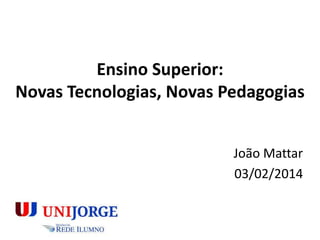 Ensino Superior:
Novas Tecnologias, Novas Pedagogias
João Mattar
03/02/2014

 