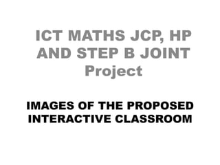 ICT MATHS JCP, HP
 AND STEP B JOINT
      Project

IMAGES OF THE PROPOSED
INTERACTIVE CLASSROOM
 