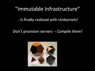 “Immutable Infrastructure”
.. Is finally realized with Unikernels!
Don’t provision servers -- Compile them!
 