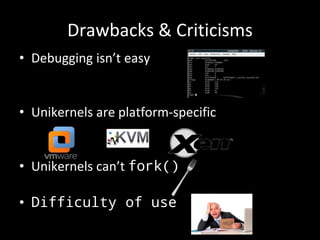 Drawbacks & Criticisms
• Debugging isn’t easy
• Unikernels are platform-specific
• Unikernels can’t fork()
• Difficulty of...