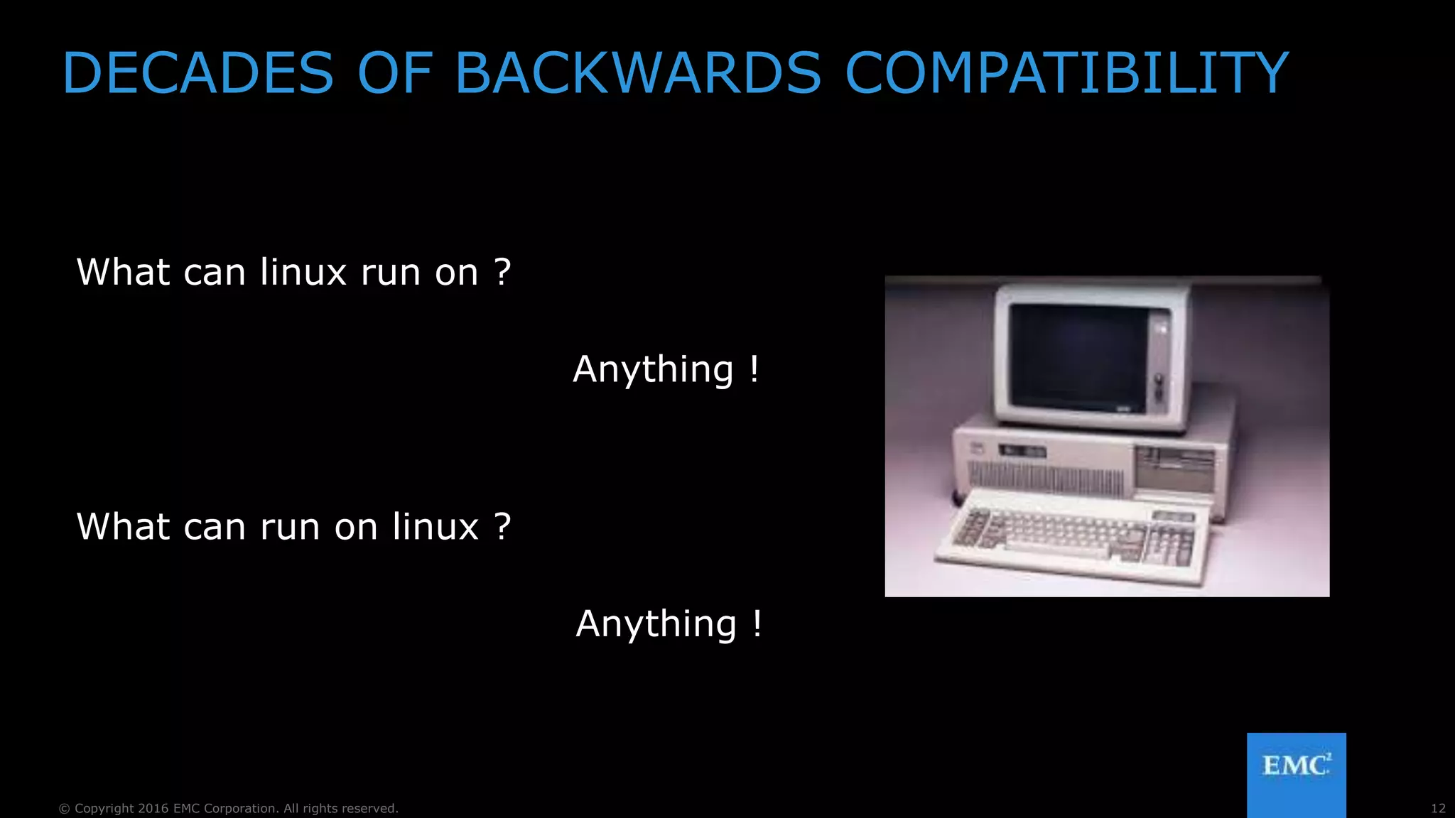 12© Copyright 2016 EMC Corporation. All rights reserved.
DECADES OF BACKWARDS COMPATIBILITY
What can linux run on ?
What can run on linux ?
Anything !
Anything !
 