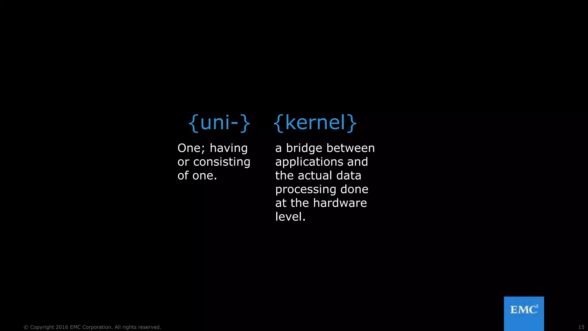 15© Copyright 2016 EMC Corporation. All rights reserved.
{uni-} {kernel}
a bridge between
applications and
the actual data
processing done
at the hardware
level.
One; having
or consisting
of one.
 