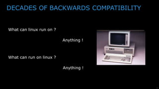 11
DECADES OF BACKWARDS COMPATIBILITY
What can linux run on ?
What can run on linux ?
Anything !
Anything !
 
