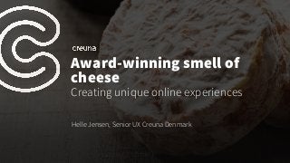 Award-winning smell of
cheese
Creating unique online experiences
Helle Jensen, Senior UX Creuna Denmark
 