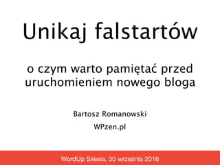 Unikaj falstartów
Bartosz Romanowski
WPzen.pl
WordUp Silesia, 30 września 2016
o czym warto pamiętać przed
uruchomieniem nowego bloga
 