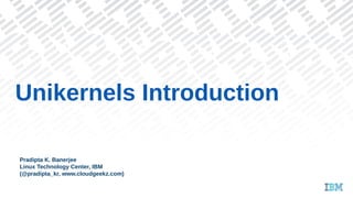 Unikernels Introduction
Pradipta K. Banerjee
Linux Technology Center, IBM
(@pradipta_kr, www.cloudgeekz.com)
 