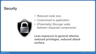 © 2014 Galois, Inc. All rights reserved.
Security
 Reduced code size.
 Customized to application.
 (Potentially) Stronger walls
between disparate components.
Less exposure to general attacks,
reduced privileges, reduced attack
surface.
 