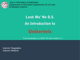 Look Ma’ No O.S.
An Introduction to
Unikernels
Ioannis Tsagatakis
Ioannis Stefanis
Msc in Informatics & Multimedia
Department of Informatics Engineering TEI of Crete
Embedded Systems
From bootloader to a REST API with modern C++
 