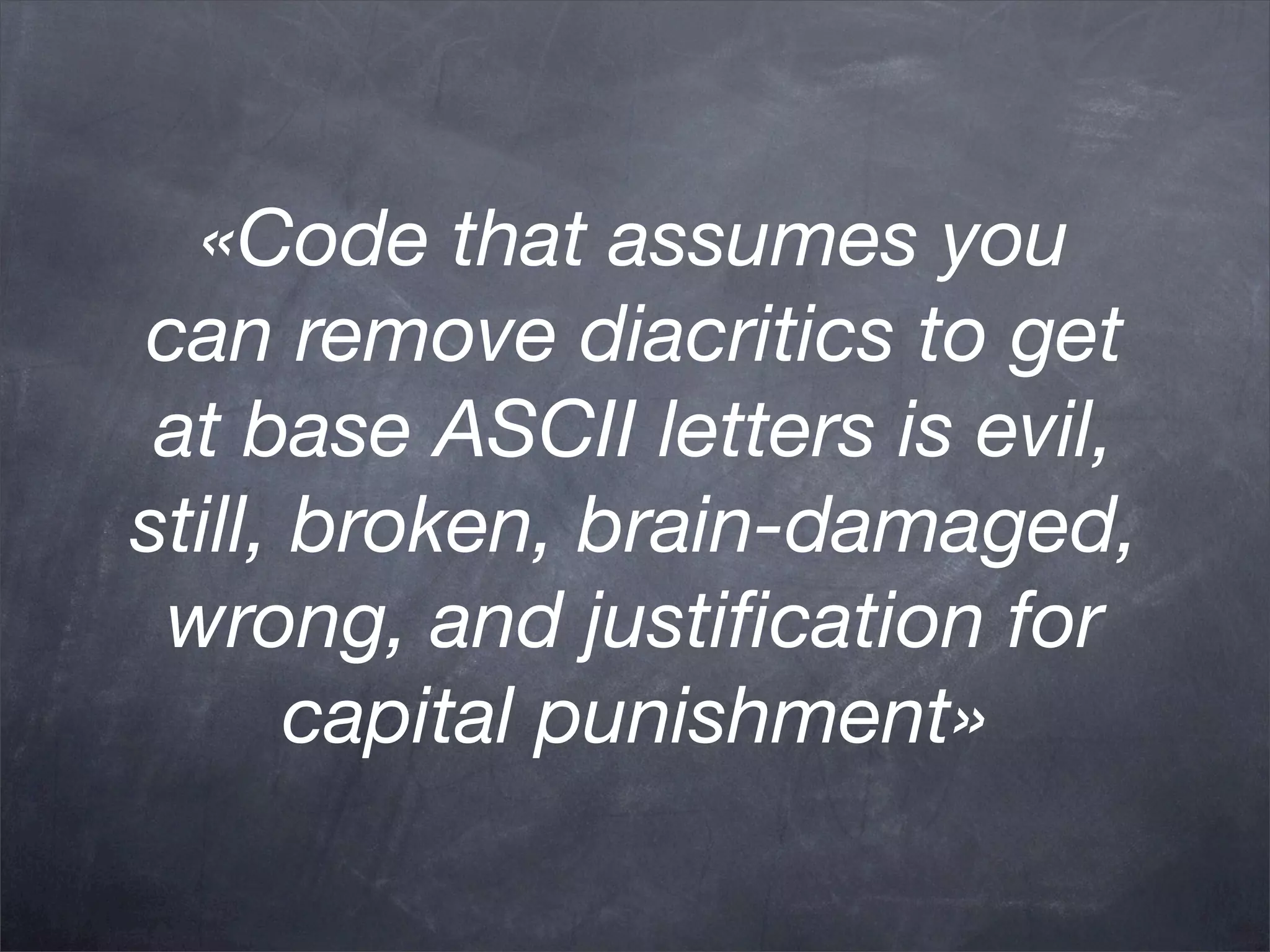 «Code that assumes you
can remove diacritics to get
 at base ASCII letters is evil,
still, broken, brain-damaged,
 wrong, and justiﬁcation for
       capital punishment»
 