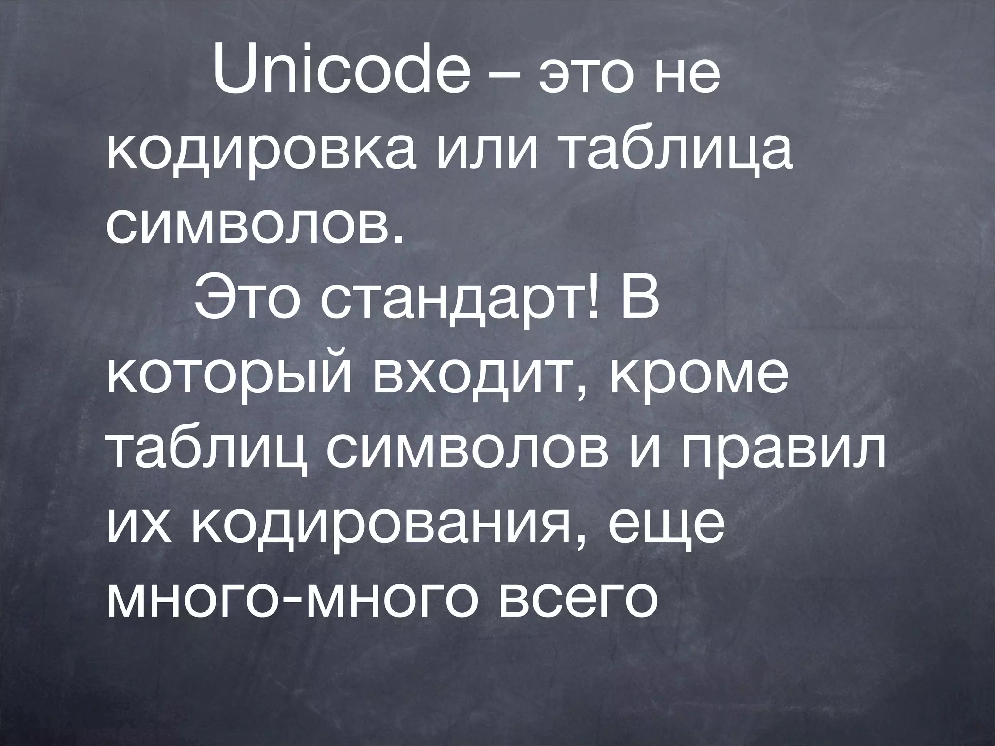  Unicode – это не
кодировка или таблица
символов.
   Это стандарт! В
который входит, кроме
таблиц символов и правил
их кодирования, еще
много-много всего
 