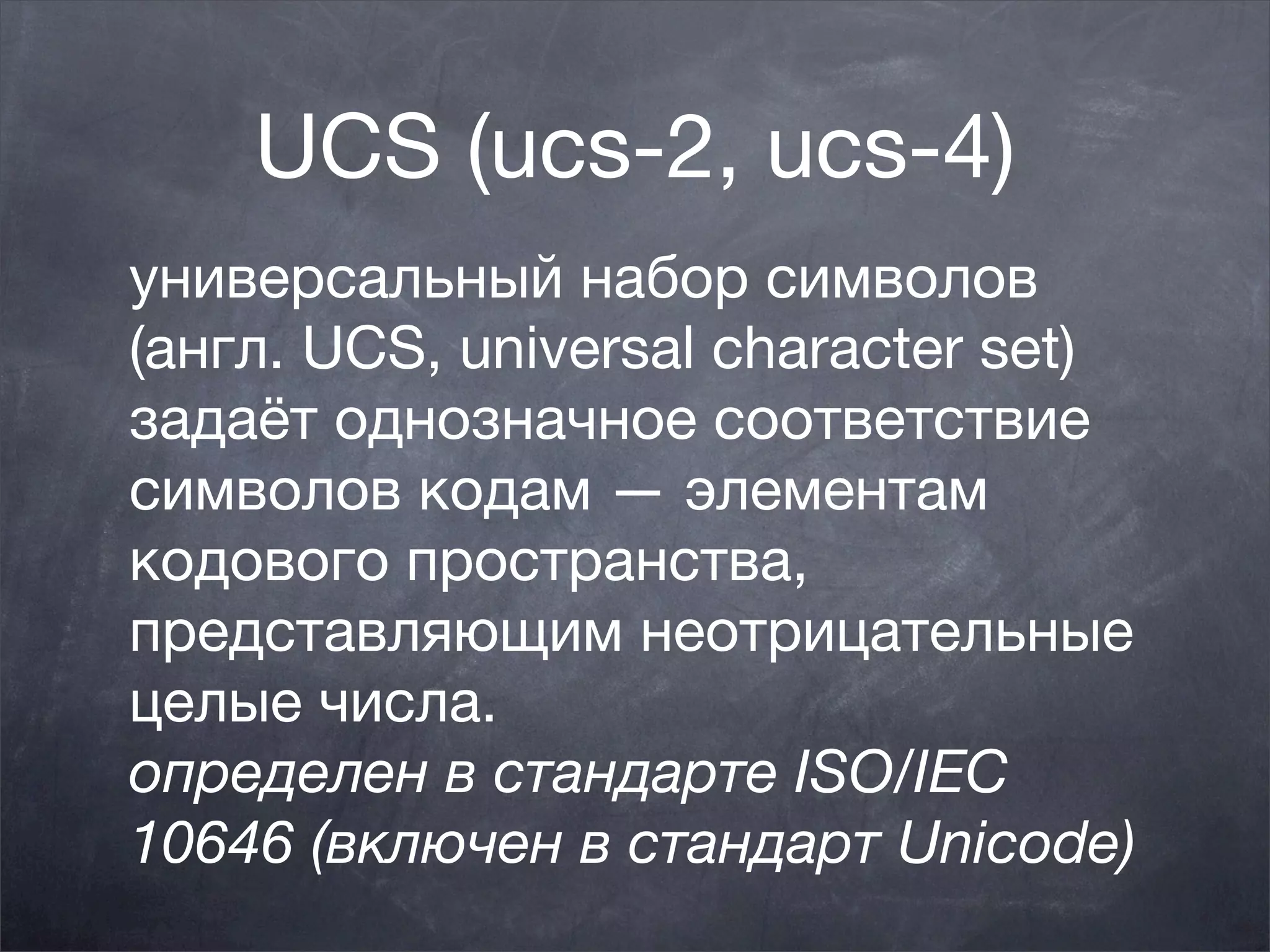 UCS (ucs-2, ucs-4)
универсальный набор символов
(англ. UCS, universal character set) 
задаёт однозначное соответствие
символов кодам — элементам
кодового пространства,
представляющим неотрицательные
целые числа.
определен в стандарте ISO/IEC
10646 (включен в стандарт Unicode)
 