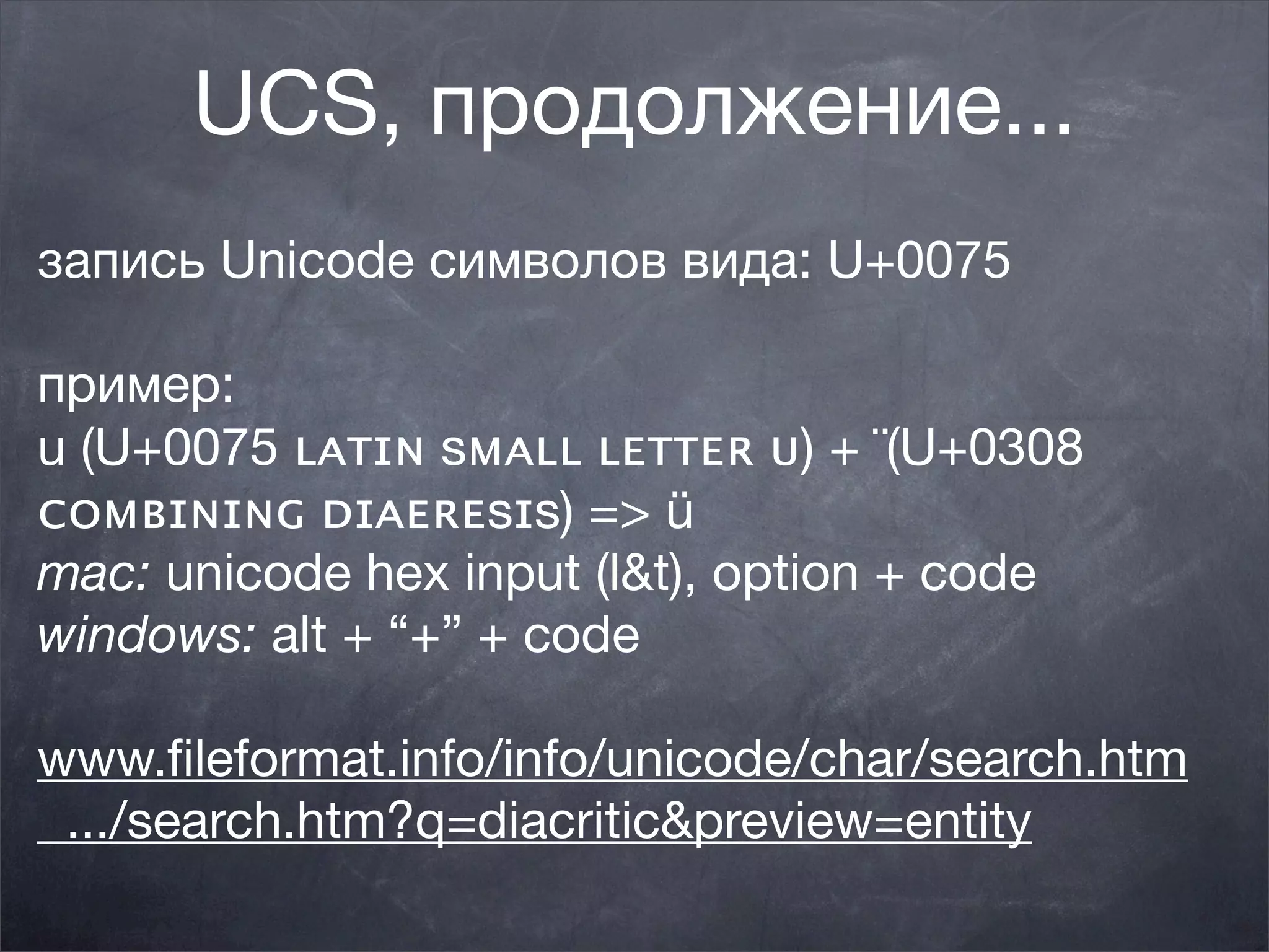 UCS, продолжение...
запись Unicode символов вида: U+0075

пример:
u (U+0075 ʟᴀᴛɪɴ sᴍᴀʟʟ ʟᴇᴛᴛᴇʀ ᴜ) + ¨(U+0308
ᴄᴏᴍʙɪɴɪɴɢ ᴅɪᴀᴇʀᴇsɪs) => ü
mac: unicode hex input (l&t), option + code
windows: alt + “+” + code

www.ﬁleformat.info/info/unicode/char/search.htm
 .../search.htm?q=diacritic&preview=entity
 
