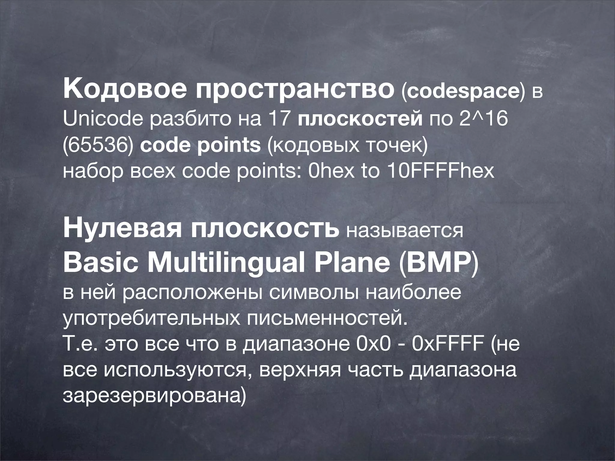 Кодовое пространство (codespace) в
Unicode разбито на 17 плоскостей по 2^16
(65536) code points (кодовых точек)
набор всех code points: 0hex to 10FFFFhex

Нулевая плоскость называется
Basic Multilingual Plane (BMP)
в ней расположены символы наиболее
употребительных письменностей. 
Т.е. это все что в диапазоне 0x0 - 0xFFFF (не
все используются, верхняя часть диапазона
зарезервирована)
 