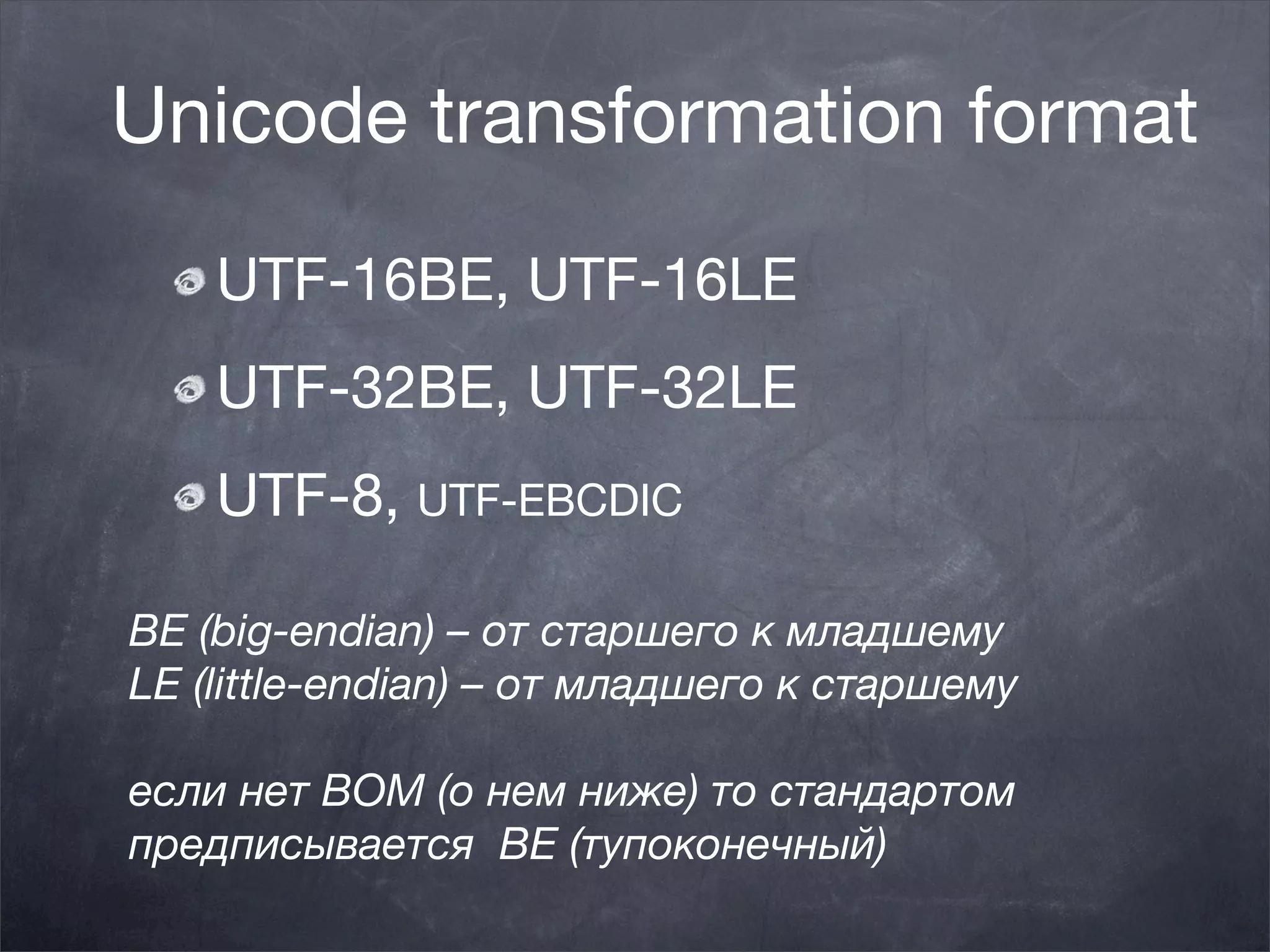 Unicode transformation format
    UTF-16BE, UTF-16LE
    UTF-32BE, UTF-32LE
    UTF-8, UTF-EBCDIC

BE (big-endian) – от старшего к младшему
LE (little-endian) – от младшего к старшему

если нет BOM (о нем ниже) то стандартом
предписывается  BE (тупоконечный)
 