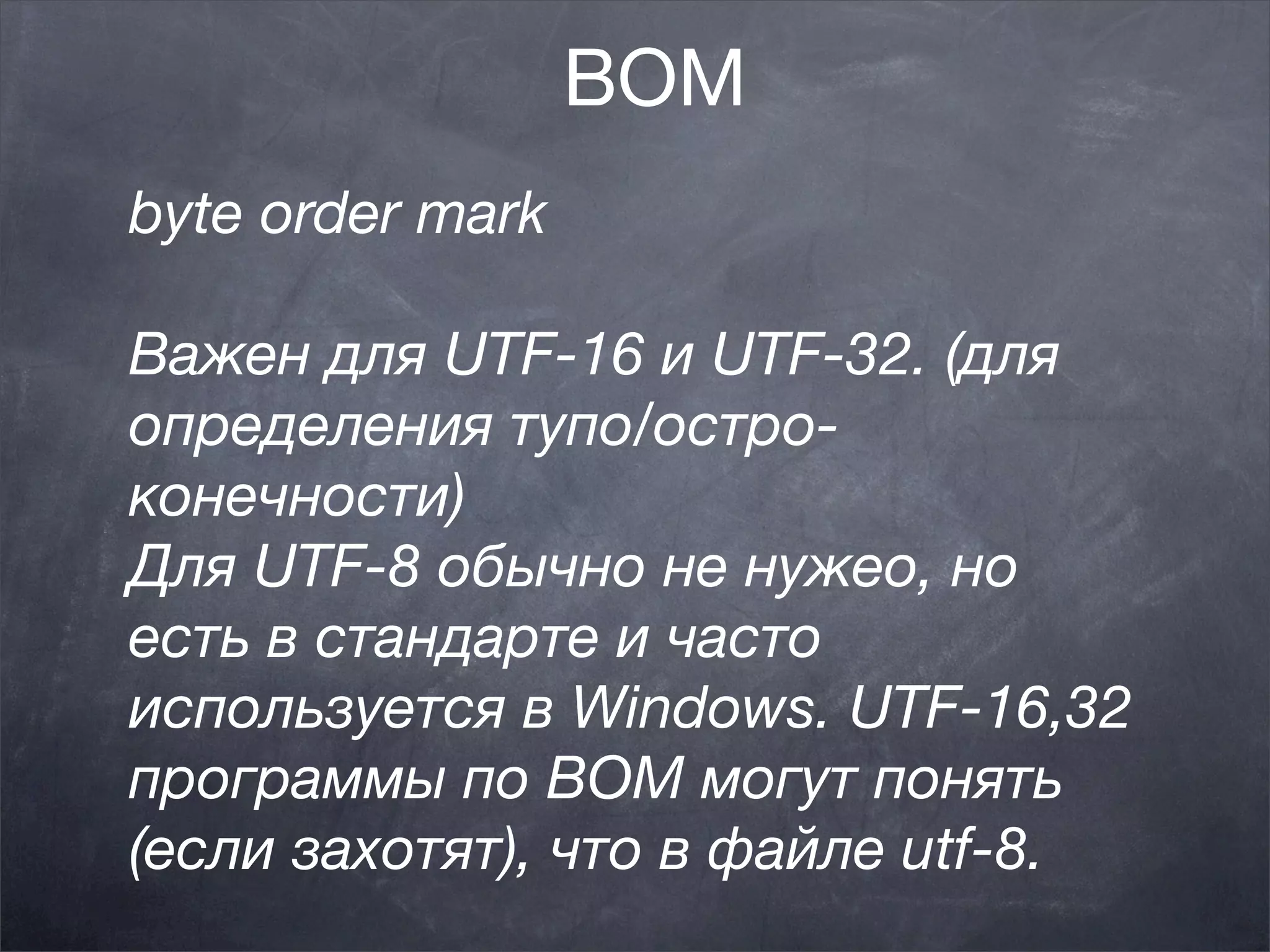 BOM
byte order mark

Важен для UTF-16 и UTF-32. (для
определения тупо/остро-
конечности)
Для UTF-8 обычно не нужео, но
есть в стандарте и часто
используется в Windows. UTF-16,32
программы по BOM могут понять
(если захотят), что в файле utf-8.
 